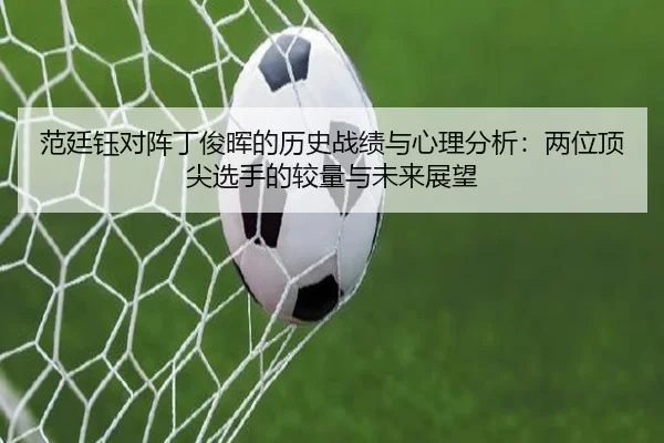 范廷钰对阵丁俊晖的历史战绩与心理分析：两位顶尖选手的较量与未来展望