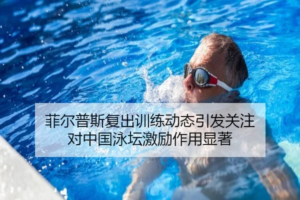 菲尔普斯复出训练动态引发关注 对中国泳坛激励作用显著