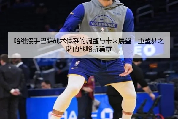 哈维接手巴萨战术体系的调整与未来展望：重塑梦之队的战略新篇章