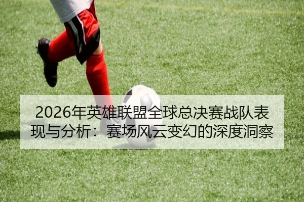 2026年英雄联盟全球总决赛战队表现与分析：赛场风云变幻的深度洞察