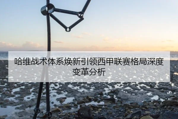 哈维战术体系焕新引领西甲联赛格局深度变革分析