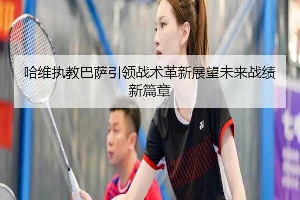 哈维执教巴萨引领战术革新展望未来战绩新篇章