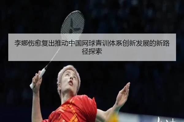 李娜伤愈复出推动中国网球青训体系创新发展的新路径探索