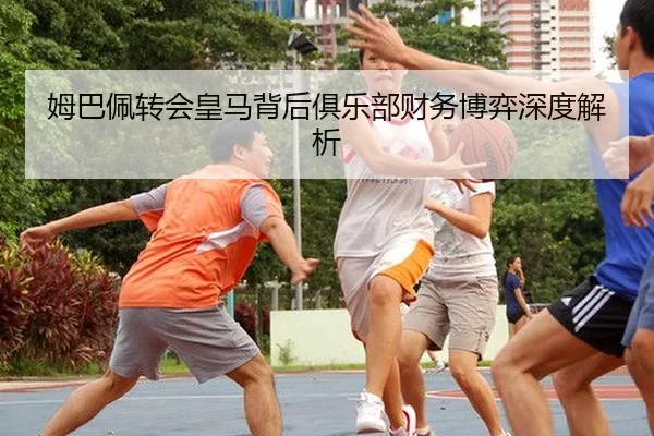 姆巴佩转会皇马背后俱乐部财务博弈深度解析