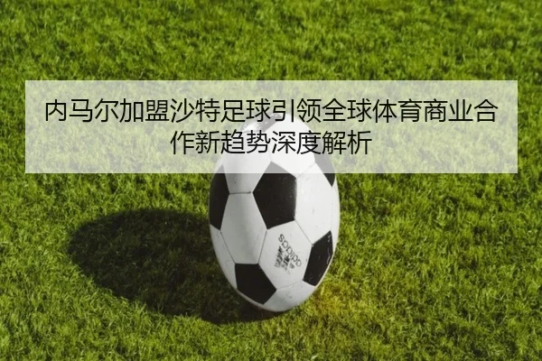 内马尔加盟沙特足球引领全球体育商业合作新趋势深度解析