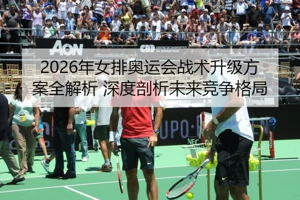 2026年女排奥运会战术升级方案全解析 深度剖析未来竞争格局