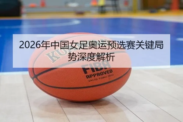 2026年中国女足奥运预选赛关键局势深度解析