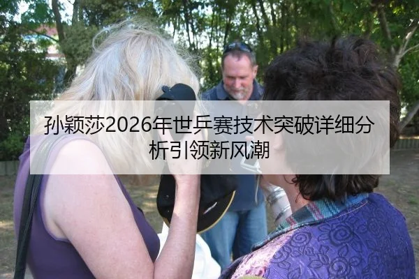 孙颖莎2026年世乒赛技术突破详细分析引领新风潮