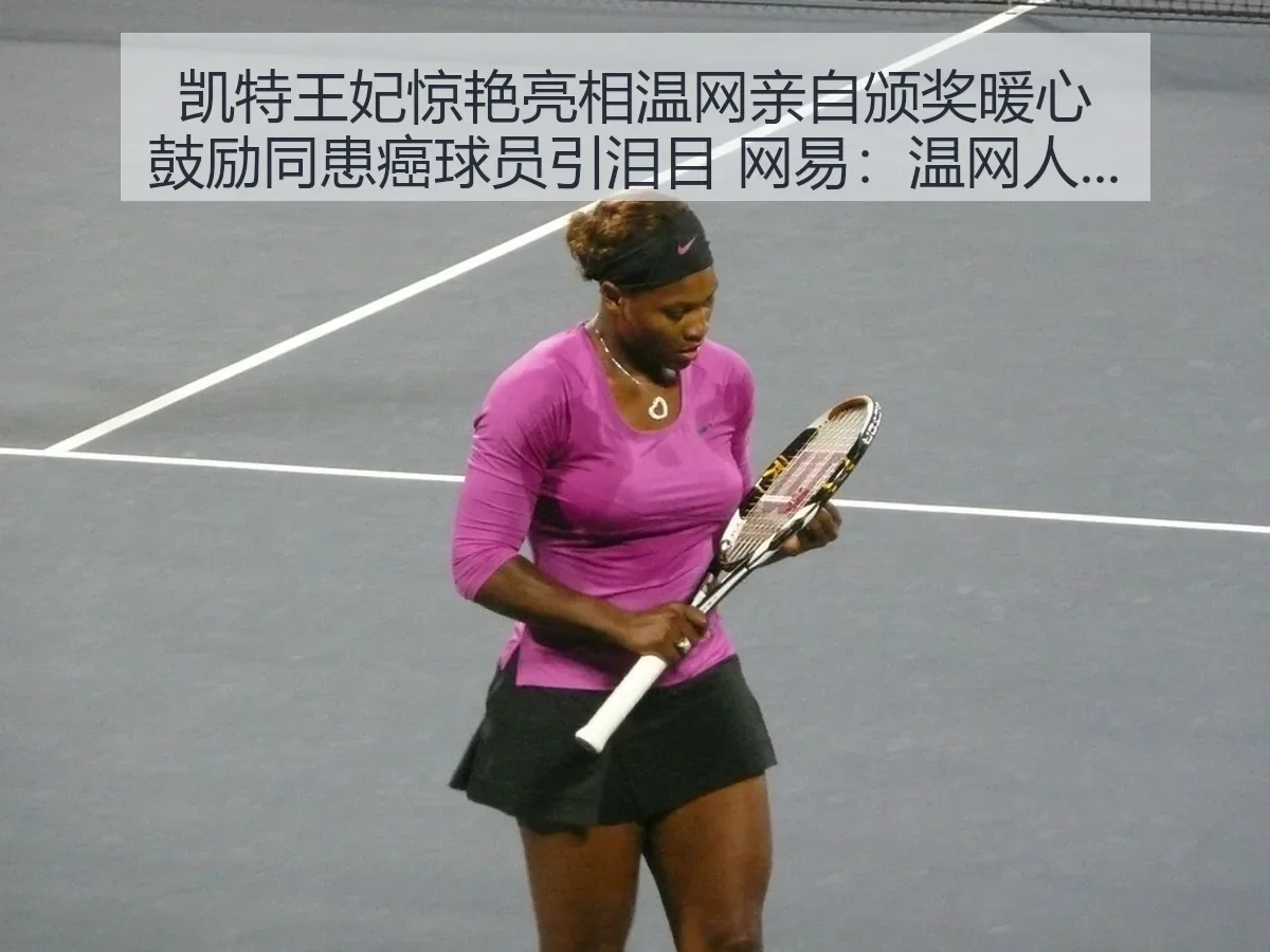 凯特王妃惊艳亮相温网亲自颁奖暖心鼓励同患癌球员引泪目:温网人文时刻与赛场温度